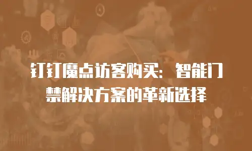 钉钉魔点访客购买：智能门禁解决方案的革新选择