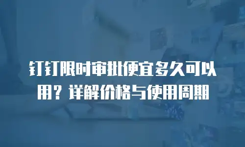 钉钉限时审批便宜多久可以用？详解价格与使用周期