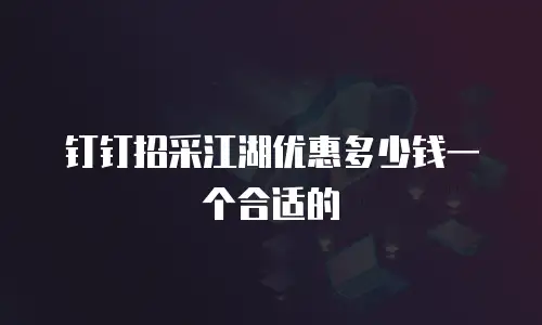 钉钉招采江湖优惠多少钱一个合适的