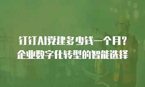钉钉AI党建多少钱一个月？企业数字化转型的智能选择