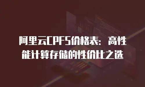 阿里云CPFS价格表：高性能计算存储的性价比之选