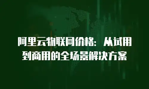 阿里云物联网价格：从试用到商用的全场景解决方案