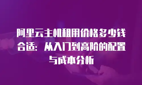 阿里云主机租用价格多少钱合适：从入门到高阶的配置与成本分析