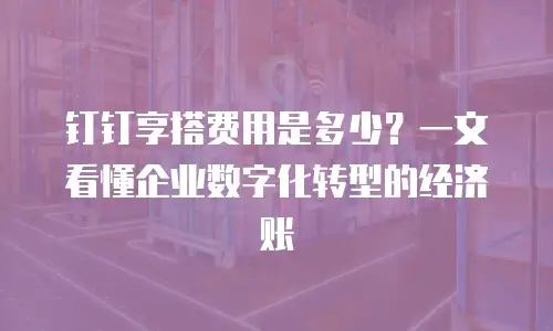钉钉享搭费用是多少？一文看懂企业数字化转型的经济账
