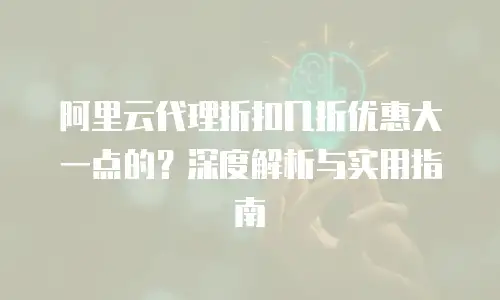 阿里云代理折扣几折优惠大一点的？深度解析与实用指南