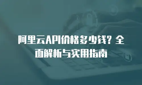 阿里云API价格多少钱？全面解析与实用指南