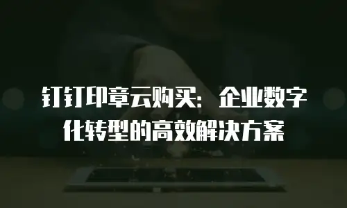 钉钉印章云购买：企业数字化转型的高效解决方案