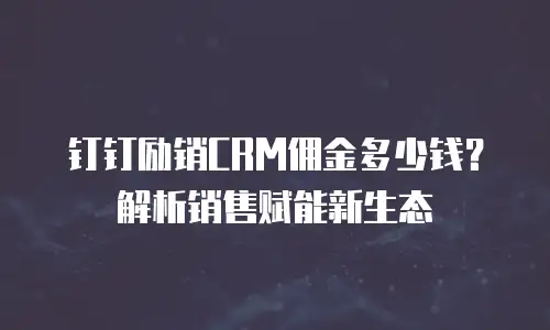 钉钉励销CRM佣金多少钱？解析销售赋能新生态