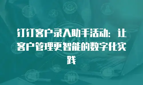 钉钉客户录入助手活动：让客户管理更智能的数字化实践