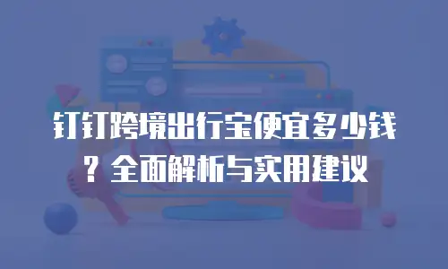 钉钉跨境出行宝便宜多少钱？全面解析与实用建议