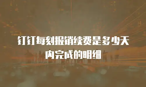 钉钉每刻报销续费是多少天内完成的明细
