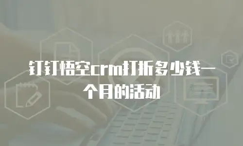 钉钉悟空crm打折多少钱一个月的活动