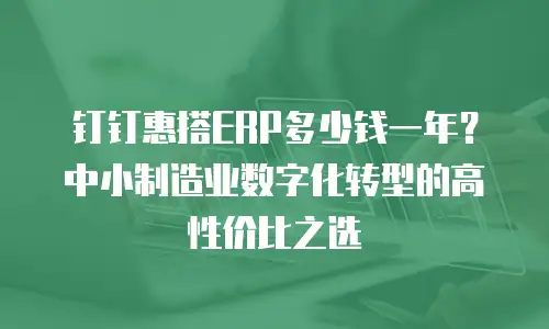 钉钉惠搭ERP多少钱一年？中小制造业数字化转型的高性价比之选