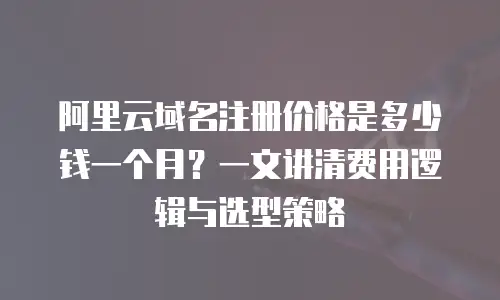 阿里云域名注册价格是多少钱一个月？一文讲清费用逻辑与选型策略