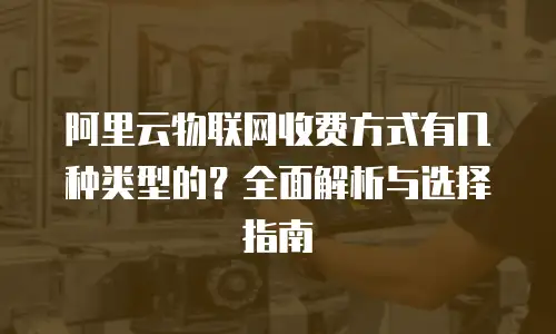 阿里云物联网收费方式有几种类型的？全面解析与选择指南