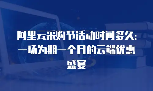阿里云采购节活动时间多久：一场为期一个月的云端优惠盛宴