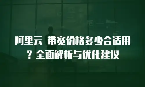 阿里云 带宽价格多少合适用？全面解析与优化建议