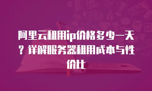 阿里云租用ip价格多少一天？详解服务器租用成本与性价比