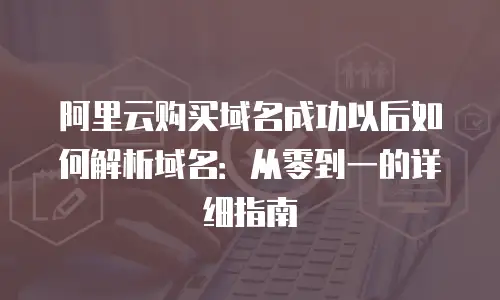 阿里云购买域名成功以后如何解析域名：从零到一的详细指南
