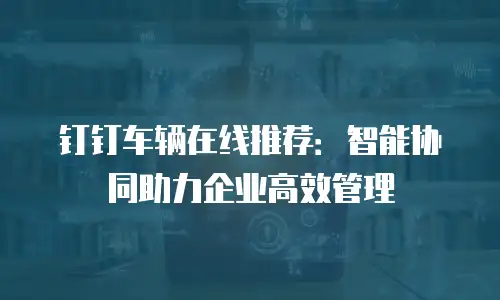 钉钉车辆在线推荐：智能协同助力企业高效管理