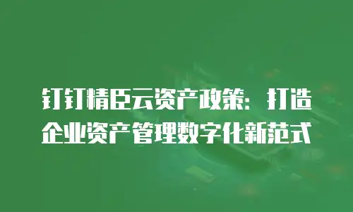 钉钉精臣云资产政策：打造企业资产管理数字化新范式