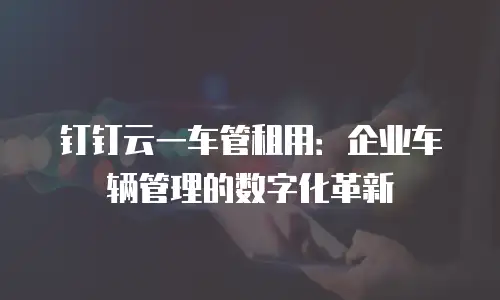 钉钉云一车管租用：企业车辆管理的数字化革新