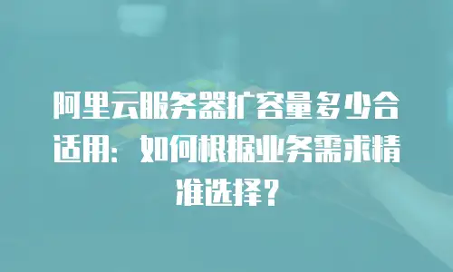 阿里云服务器扩容量多少合适用：如何根据业务需求精准选择？