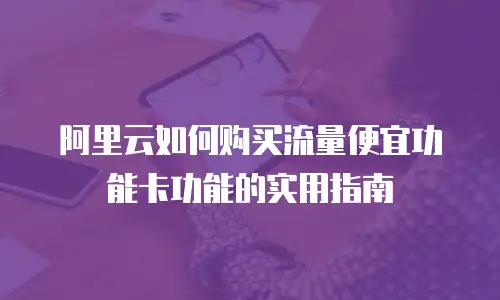 阿里云如何购买流量便宜功能卡功能的实用指南