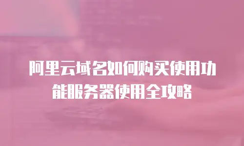 阿里云域名如何购买使用功能服务器使用全攻略