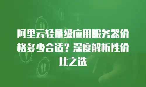 阿里云轻量级应用服务器价格多少合适？深度解析性价比之选