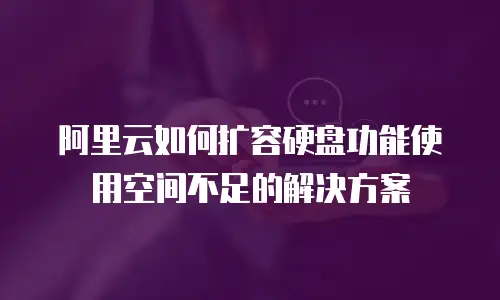 阿里云如何扩容硬盘功能使用空间不足的解决方案