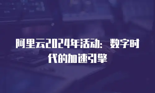 阿里云2024年活动：数字时代的加速引擎
