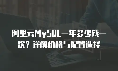 阿里云MySQL一年多少钱一次？详解价格与配置选择