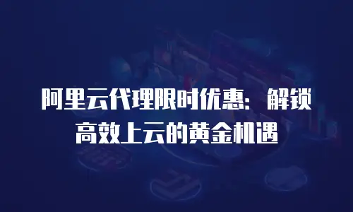 阿里云代理限时优惠：解锁高效上云的黄金机遇