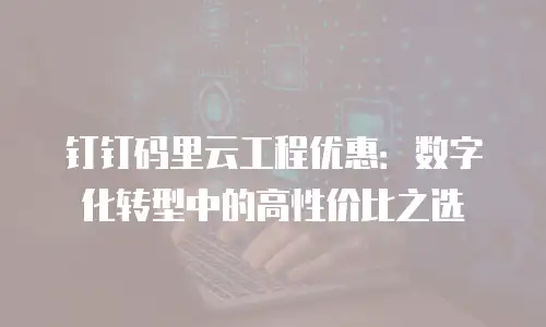 钉钉码里云工程优惠：数字化转型中的高性价比之选