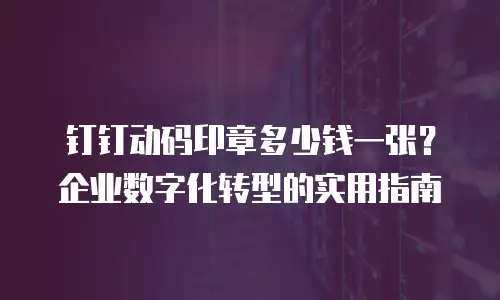 钉钉动码印章多少钱一张？企业数字化转型的实用指南