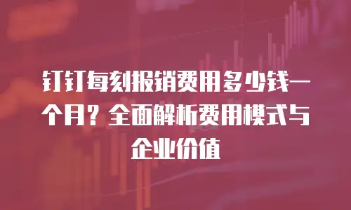 钉钉每刻报销费用多少钱一个月？全面解析费用模式与企业价值