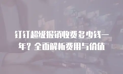 钉钉超级报销收费多少钱一年？全面解析费用与价值