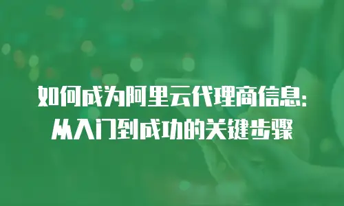 如何成为阿里云代理商信息：从入门到成功的关键步骤