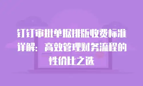 钉钉审批单据排版收费标准详解：高效管理财务流程的性价比之选