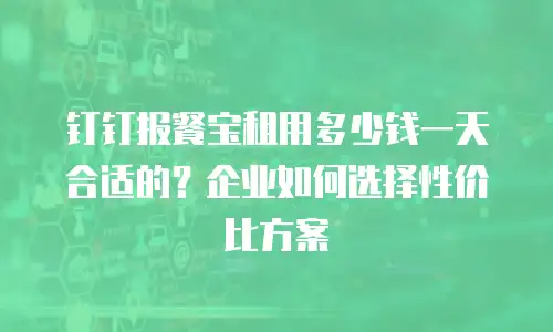 钉钉报餐宝租用多少钱一天合适的？企业如何选择性价比方案