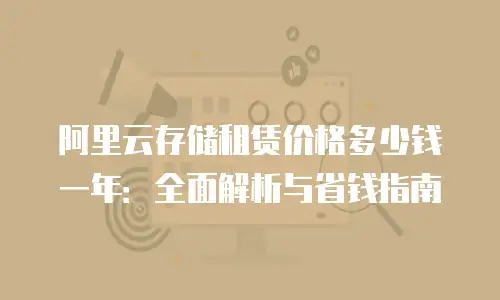 阿里云存储租赁价格多少钱一年：全面解析与省钱指南