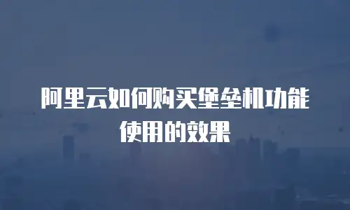 阿里云如何购买堡垒机功能使用的效果