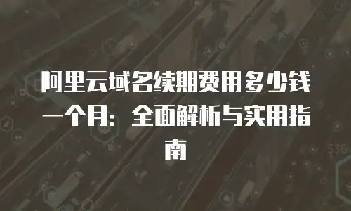 阿里云域名续期费用多少钱一个月：全面解析与实用指南