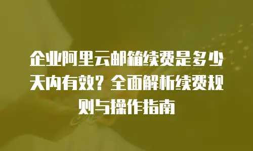 企业阿里云邮箱续费是多少天内有效？全面解析续费规则与操作指南