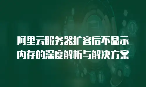 阿里云服务器扩容后不显示内存的深度解析与解决方案