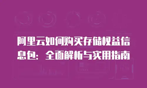 阿里云如何购买存储权益信息包：全面解析与实用指南