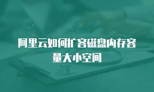 阿里云如何扩容磁盘内存容量大小空间
