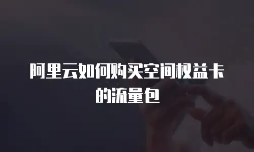 阿里云如何购买空间权益卡的流量包