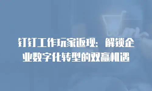 钉钉工作玩家返现：解锁企业数字化转型的双赢机遇